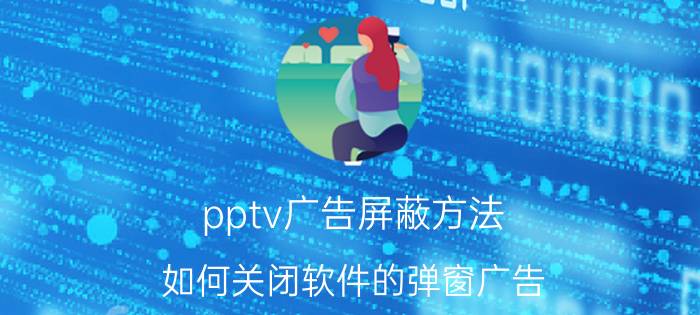 pptv广告屏蔽方法 如何关闭软件的弹窗广告？